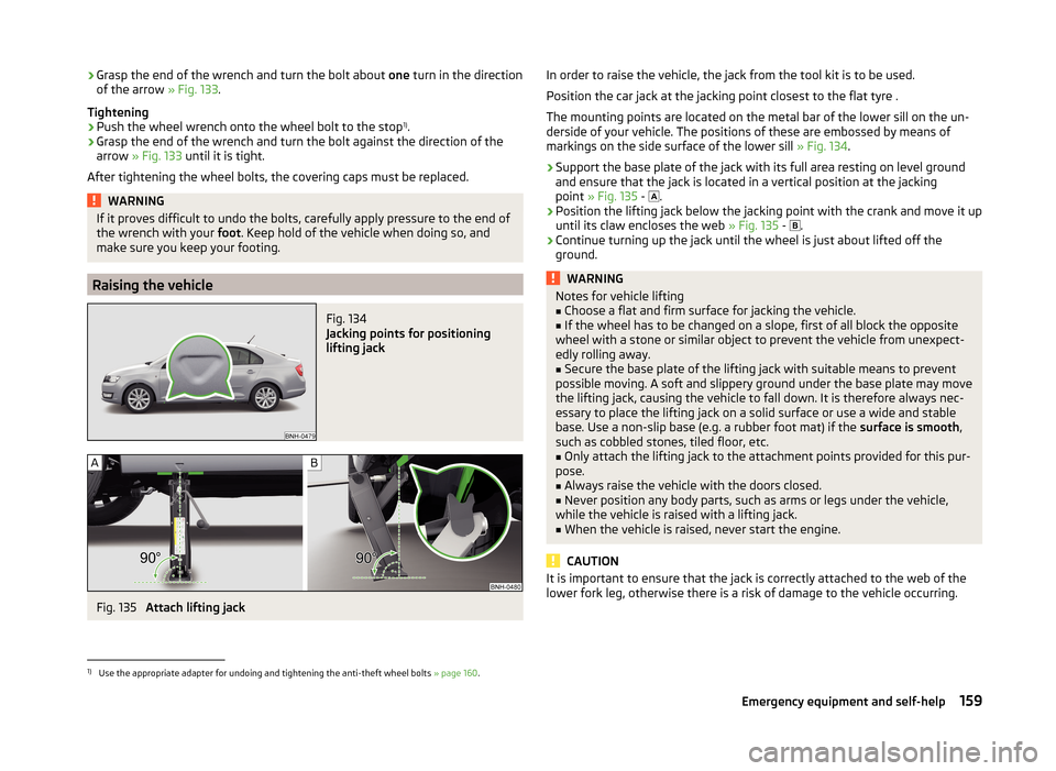 SKODA RAPID 2014 1.G Owners Manual ›Grasp the end of the wrench and turn the bolt about 
one turn in the direction
of the arrow  » Fig. 133.
Tightening›
Push the wheel wrench onto the wheel bolt to the stop 1)
.
›
Grasp the end 