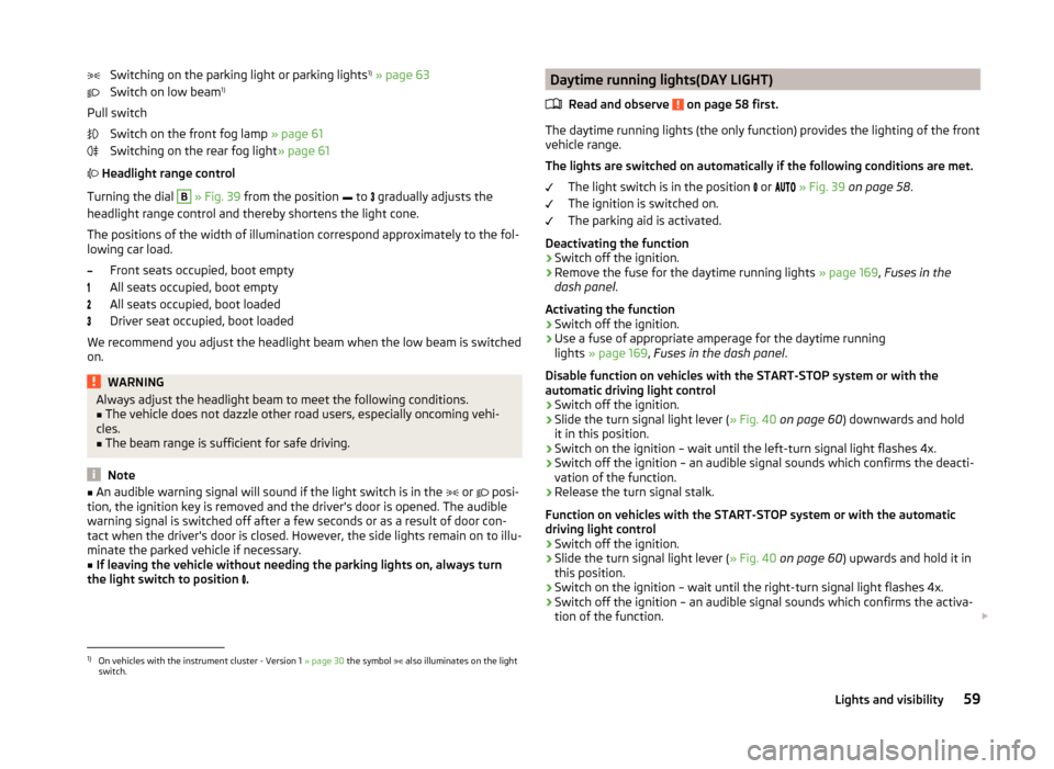 SKODA RAPID 2014 1.G Owners Manual Switching on the parking light or parking lights1)
 » page 63
Switch on low beam 1)
Pull switch Switch on the front fog lamp  » page 61
Switching on the rear fog light » page 61
  Headlight rang