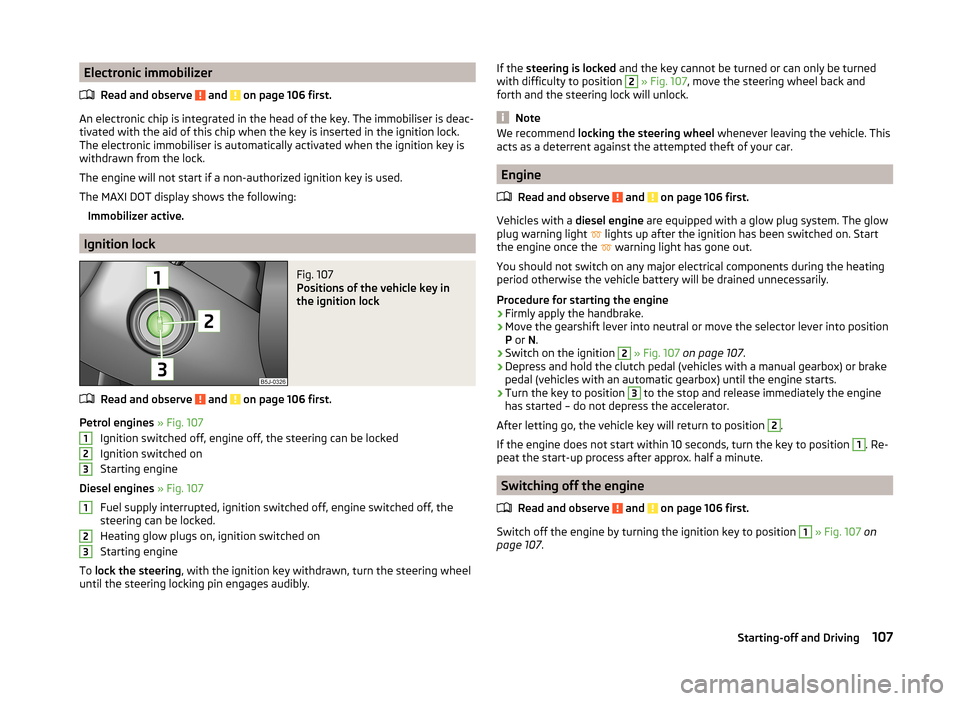 SKODA ROOMSTER 2014 1.G Owners Manual Electronic immobilizerRead and observe 
 and  on page 106 first.
An electronic chip is integrated in the head of the key. The immobiliser is deac-
tivated with the aid of this chip when the key is ins