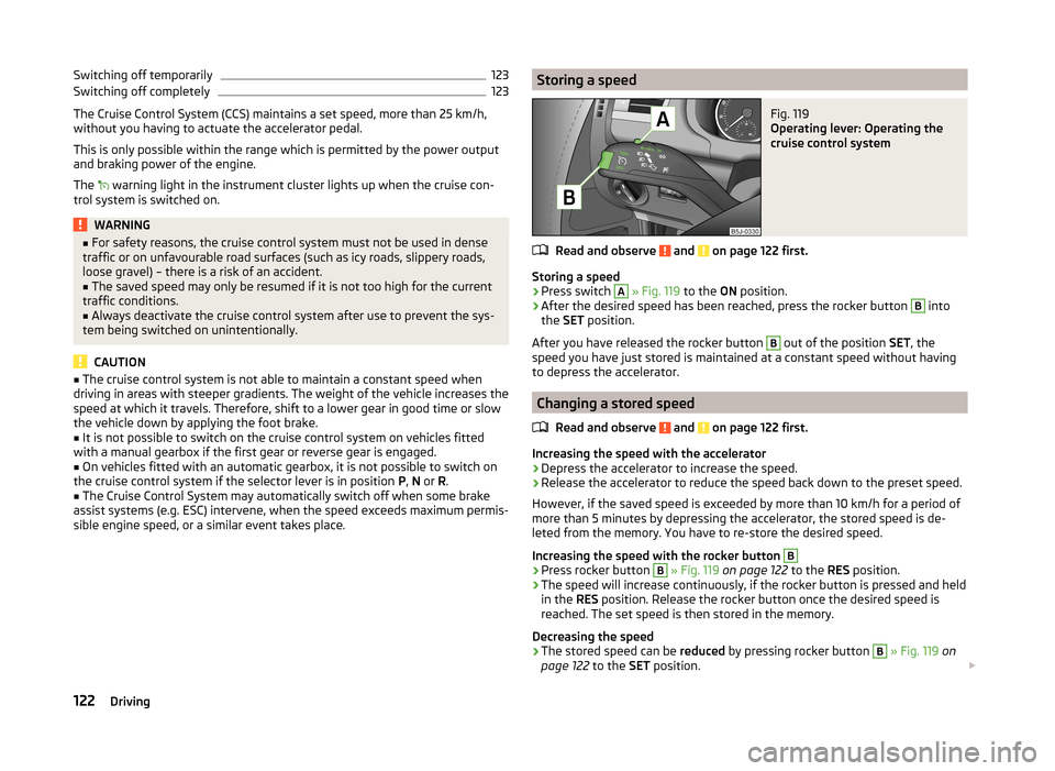 SKODA ROOMSTER 2014 1.G Owners Manual Switching off temporarily123Switching off completely123
The Cruise Control System (CCS) maintains a set speed, more than 25 km/h,
without you having to actuate the accelerator pedal.
This is only poss