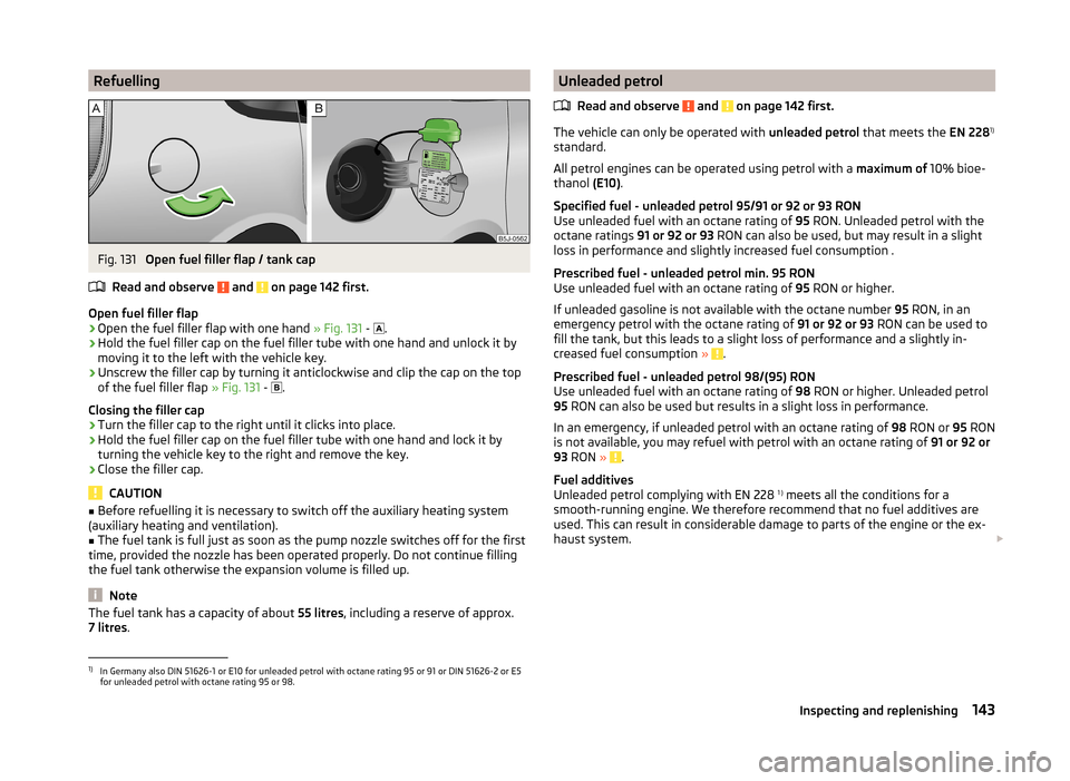 SKODA ROOMSTER 2014 1.G Owners Manual RefuellingFig. 131 
Open fuel filler flap / tank cap
Read and observe 
 and  on page 142 first.
Open fuel filler flap
›
Open the fuel filler flap with one hand  » Fig. 131 - 
 .
›
Hold the fue