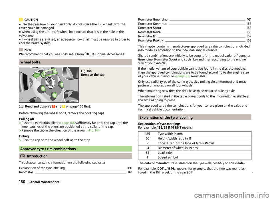 SKODA ROOMSTER 2014 1.G Owners Manual CAUTION■Use the pressure of your hand only, do not strike the full wheel trim! The
cover could be damaged.■
When using the anti-theft wheel bolt, ensure that it is in the hole in the
valve area.
�