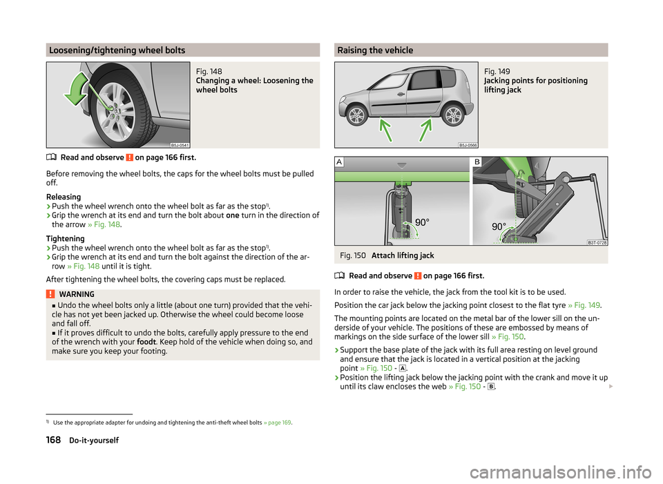SKODA ROOMSTER 2014 1.G Owners Manual Loosening/tightening wheel boltsFig. 148
Changing a wheel: Loosening the
wheel bolts
Read and observe on page 166 first.
Before removing the wheel bolts, the caps for the wheel bolts must be pulled
SKODA ROOMSTER 2014 1.G Owners Manual Loosening/tightening wheel boltsFig. 148
Changing a wheel: Loosening the
wheel bolts
Read and observe on page 166 first.
Before removing the wheel bolts, the caps for the wheel bolts must be pulled