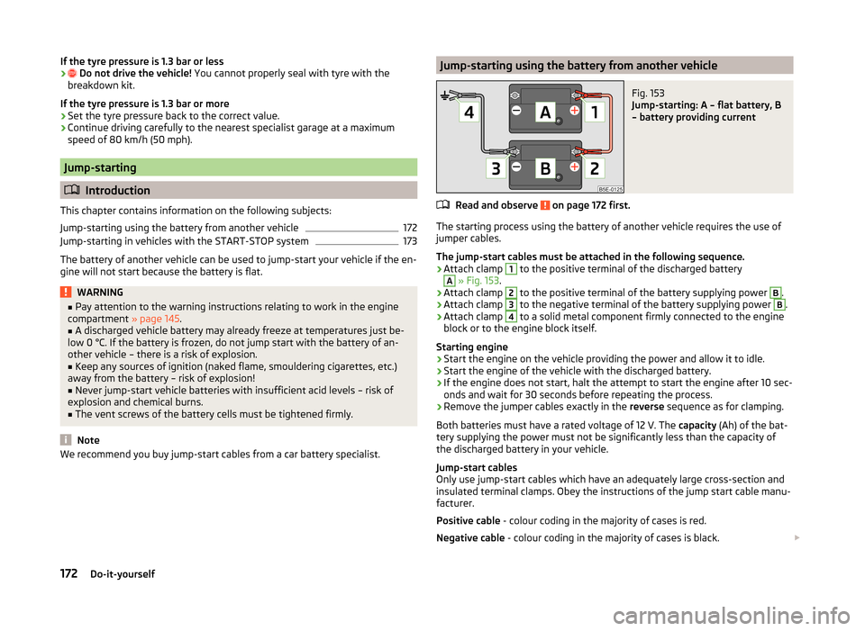 SKODA ROOMSTER 2014 1.G Owners Guide If the tyre pressure is 1.3 bar or less› Do not drive the vehicle!  You cannot properly seal with tyre with the
breakdown kit.
If the tyre pressure is 1.3 bar or more›
Set the tyre pressure bac