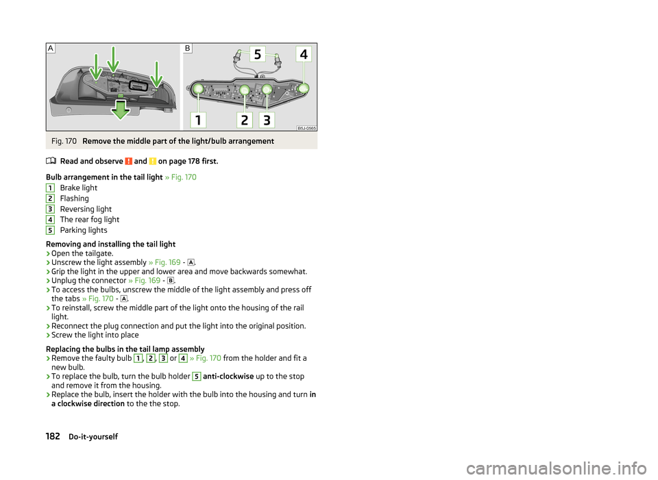 SKODA ROOMSTER 2014 1.G Owners Manual Fig. 170 
Remove the middle part of the light/bulb arrangement
Read and observe 
 and  on page 178 first.
Bulb arrangement in the tail light  » Fig. 170
Brake light
Flashing
Reversing light
The rear 