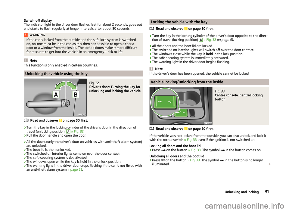 SKODA ROOMSTER 2014 1.G Owners Manual Switch-off display
The indicator light in the driver door flashes fast for about 2 seconds, goes out
and starts to flash regularly at longer intervals after about 30 seconds.WARNINGIf the car is locke