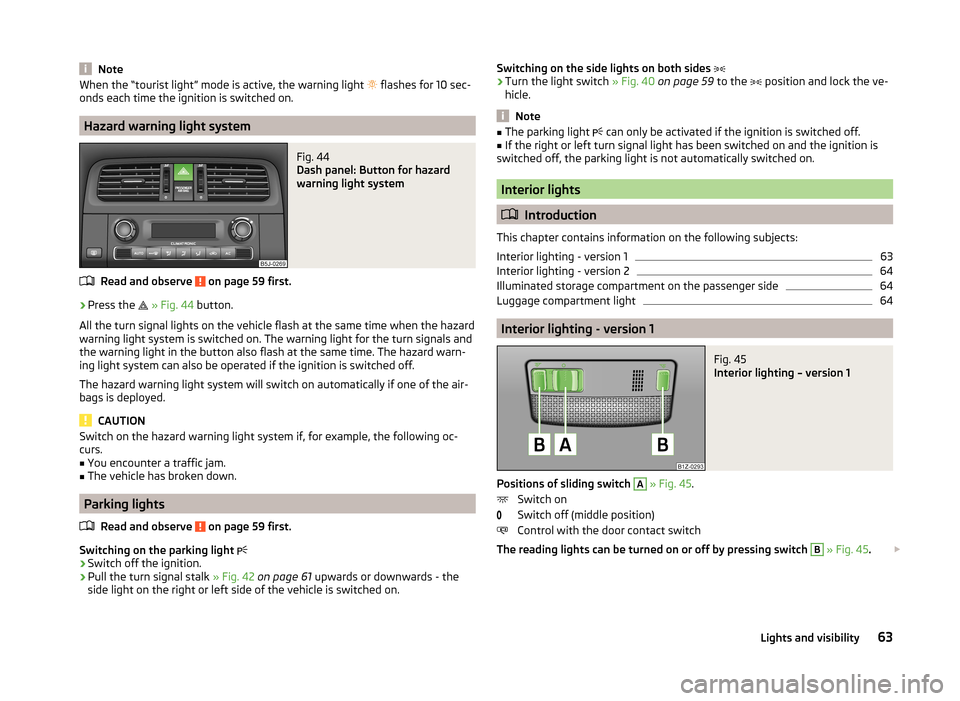 SKODA ROOMSTER 2014 1.G Owners Manual NoteWhen the “tourist light” mode is active, the warning light  flashes for 10 sec-
onds each time the ignition is switched on.
Hazard warning light system
Fig. 44 
Dash panel: Button for hazar