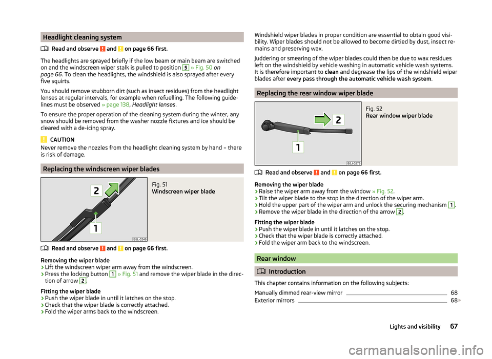 SKODA ROOMSTER 2014 1.G Owners Manual Headlight cleaning systemRead and observe 
 and  on page 66 first.
The headlights are sprayed briefly if the low beam or main beam are switchedon and the windscreen wiper stalk is pulled to position 
