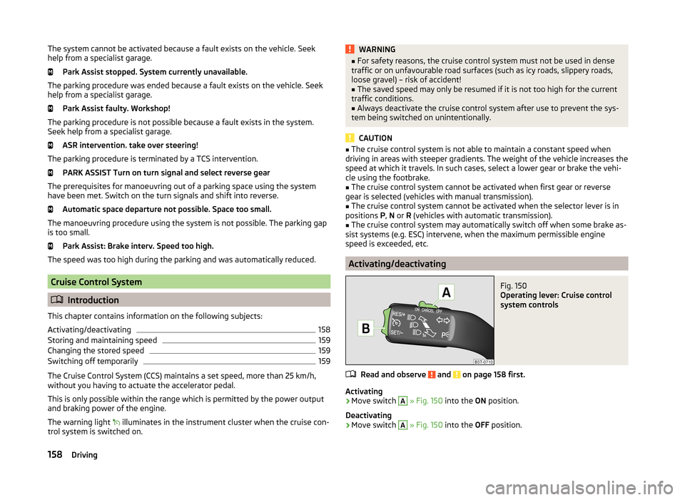 SKODA SUPERB 2014 2.G / (B6/3T) Owners Manual The system cannot be activated because a fault exists on the vehicle. Seek
help from a specialist garage.
Park Assist stopped. System currently unavailable.
The parking procedure was ended because a f