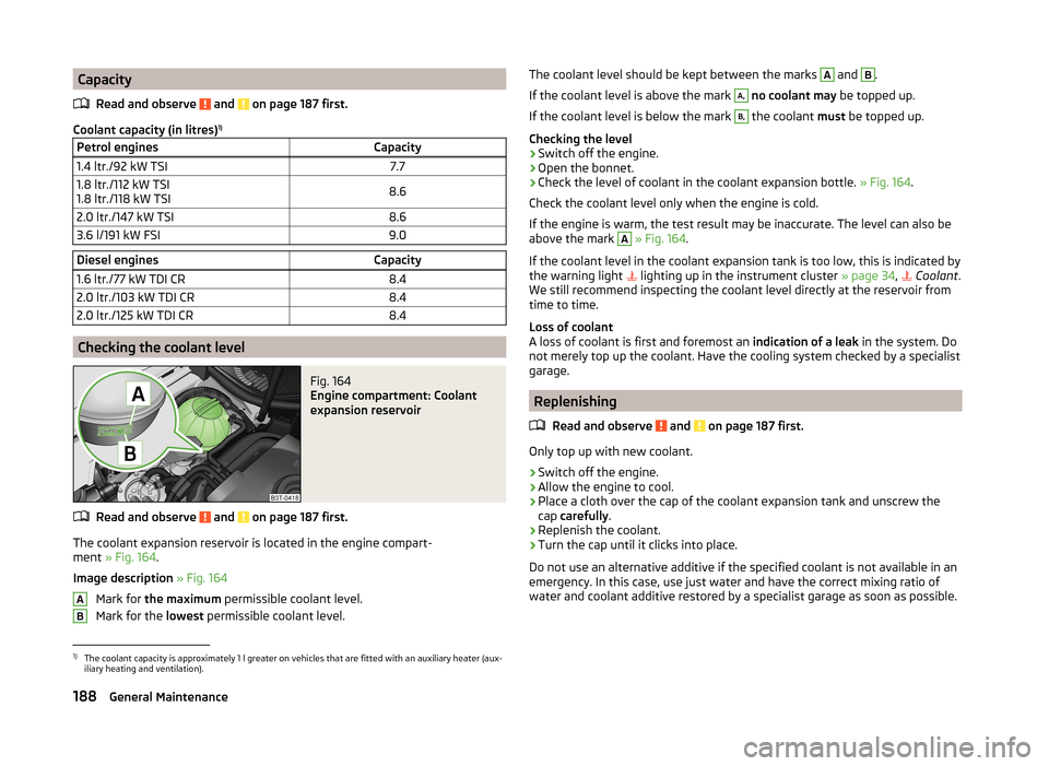SKODA SUPERB 2014 2.G / (B6/3T) Owners Manual CapacityRead and observe 
 and  on page 187 first.
Coolant capacity (in litres) 1)
Petrol enginesCapacity1.4 ltr./92 kW TSI7.71.8 ltr./112 kW TSI
1.8 ltr./118 kW TSI8.62.0 ltr./147 kW TSI8.63.6 l/191 