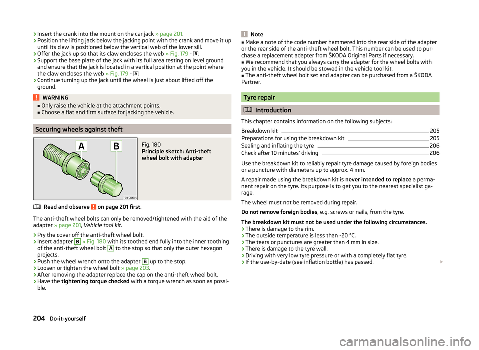 SKODA SUPERB 2014 2.G / (B6/3T) Owners Manual ›Insert the crank into the mount on the car jack 
» page 201.›Position the lifting jack below the jacking point with the crank and move it up
until its claw is positioned below the vertical web o