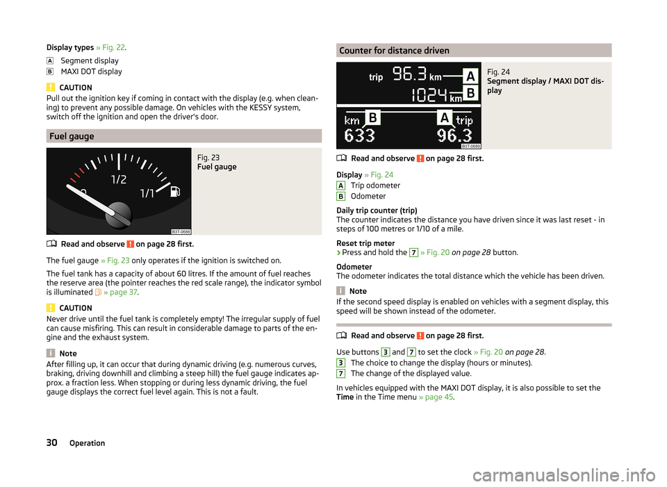 SKODA SUPERB 2014 2.G / (B6/3T) Owners Manual Display types » Fig. 22 .
Segment display
MAXI DOT display
CAUTION
Pull out the ignition key if coming in contact with the display (e.g. when clean-
ing) to prevent any possible damage. On vehicles w