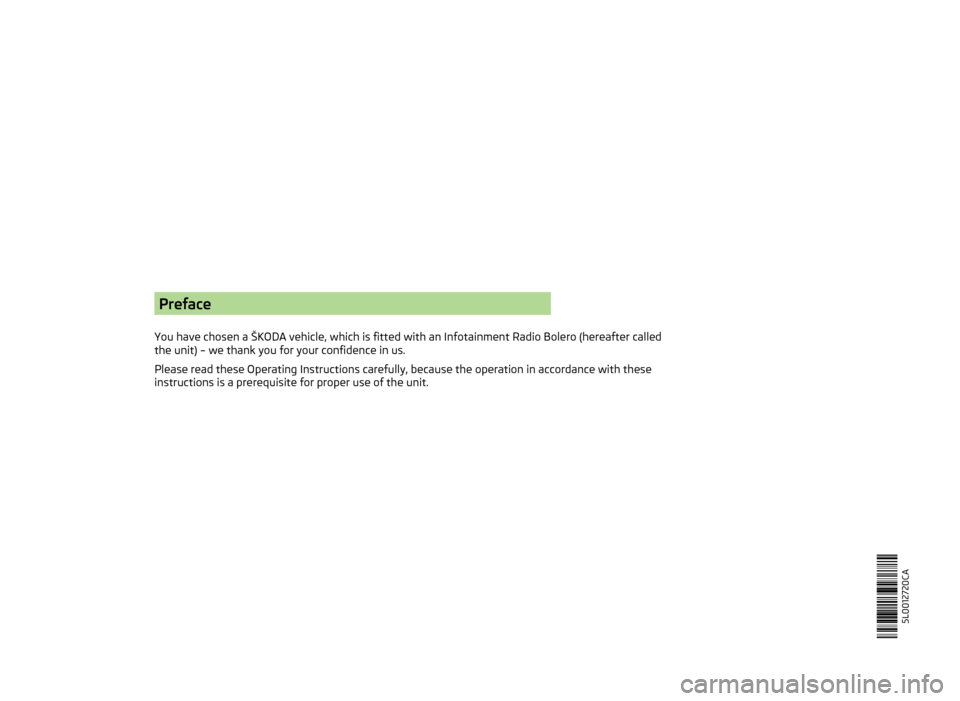 SKODA YETI 2014 1.G / 5L Bolero Car Radio Manual Preface
You have chosen a ŠKODA vehicle, which is fitted with an Infotainment Radio Bolero (hereafter called
the unit) – we thank you for your confidence in us.
Please read these Operating Instruct SKODA YETI 2014 1.G / 5L Bolero Car Radio Manual Preface
You have chosen a ŠKODA vehicle, which is fitted with an Infotainment Radio Bolero (hereafter called
the unit) – we thank you for your confidence in us.
Please read these Operating Instruct