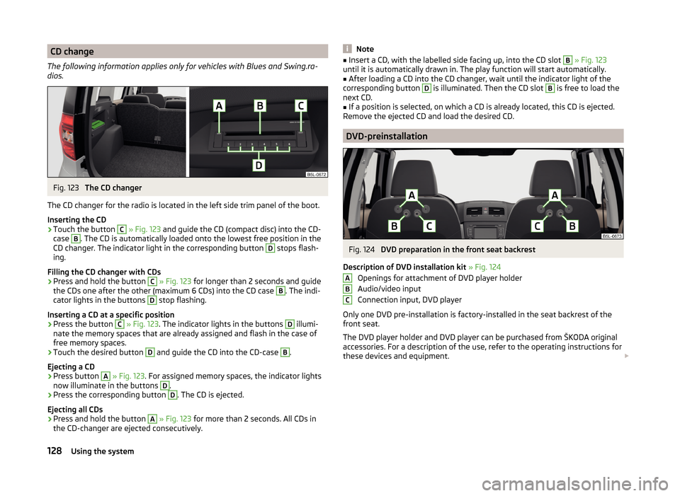 SKODA YETI 2014 1.G / 5L Owners Manual CD change
The following information applies only for vehicles with Blues and Swing.ra-
dios.Fig. 123
The CD changer
The CD changer for the radio is located in the left side trim panel of the boot.
In SKODA YETI 2014 1.G / 5L Owners Manual CD change
The following information applies only for vehicles with Blues and Swing.ra-
dios.Fig. 123
The CD changer
The CD changer for the radio is located in the left side trim panel of the boot.
In