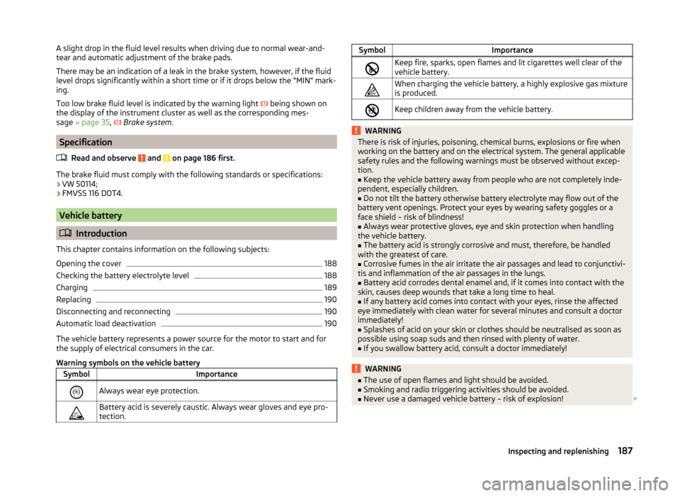 SKODA YETI 2014 1.G / 5L Owners Manual A slight drop in the fluid level results when driving due to normal wear-and-
tear and automatic adjustment of the brake pads.
There may be an indication of a leak in the brake system, however, if the