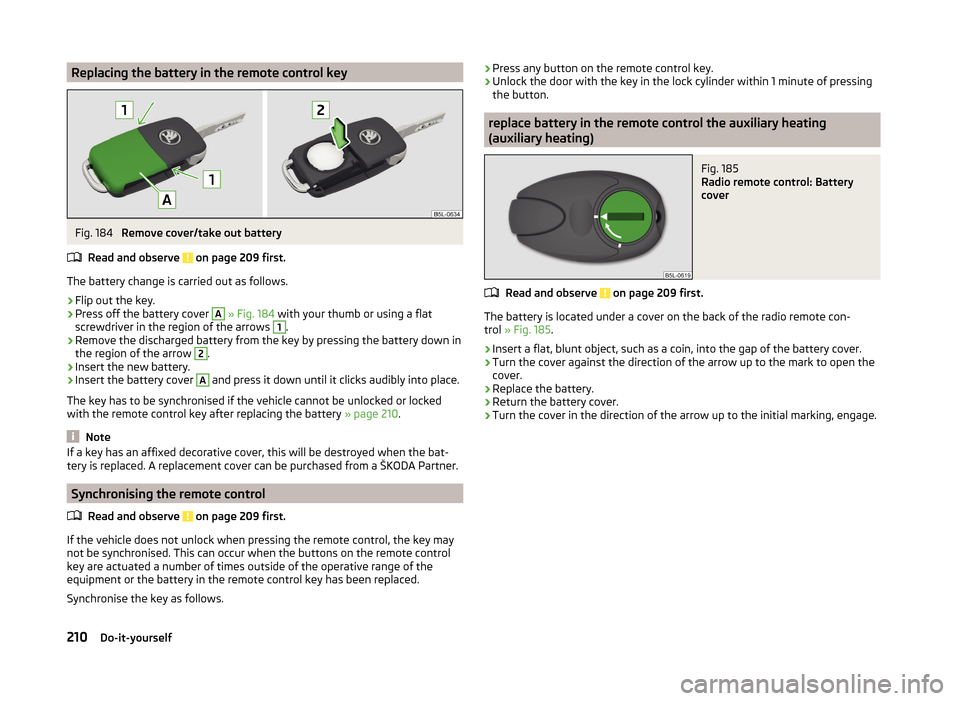 SKODA YETI 2014 1.G / 5L User Guide Replacing the battery in the remote control keyFig. 184
Remove cover/take out battery
Read and observe
on page 209 first.
The battery change is carried out as follows.
›
Flip out the key.
›
Pre SKODA YETI 2014 1.G / 5L User Guide Replacing the battery in the remote control keyFig. 184
Remove cover/take out battery
Read and observe
on page 209 first.
The battery change is carried out as follows.
›
Flip out the key.
›
Pre