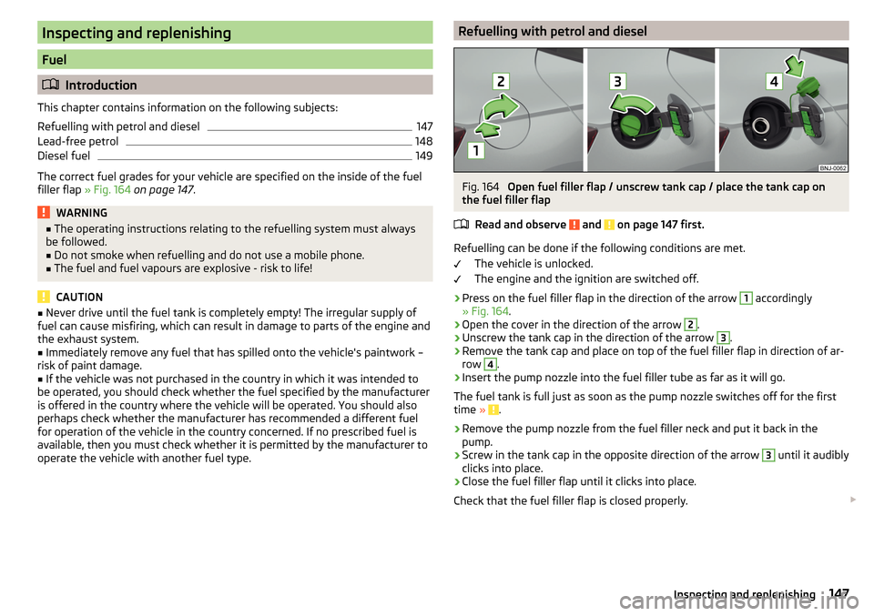 SKODA FABIA 2015 3.G / NJ Owners Manual Inspecting and replenishing
Fuel
Introduction
This chapter contains information on the following subjects:
Refuelling with petrol and diesel
147
Lead-free petrol
148
Diesel fuel
149
The correct fue SKODA FABIA 2015 3.G / NJ Owners Manual Inspecting and replenishing
Fuel
Introduction
This chapter contains information on the following subjects:
Refuelling with petrol and diesel
147
Lead-free petrol
148
Diesel fuel
149
The correct fue