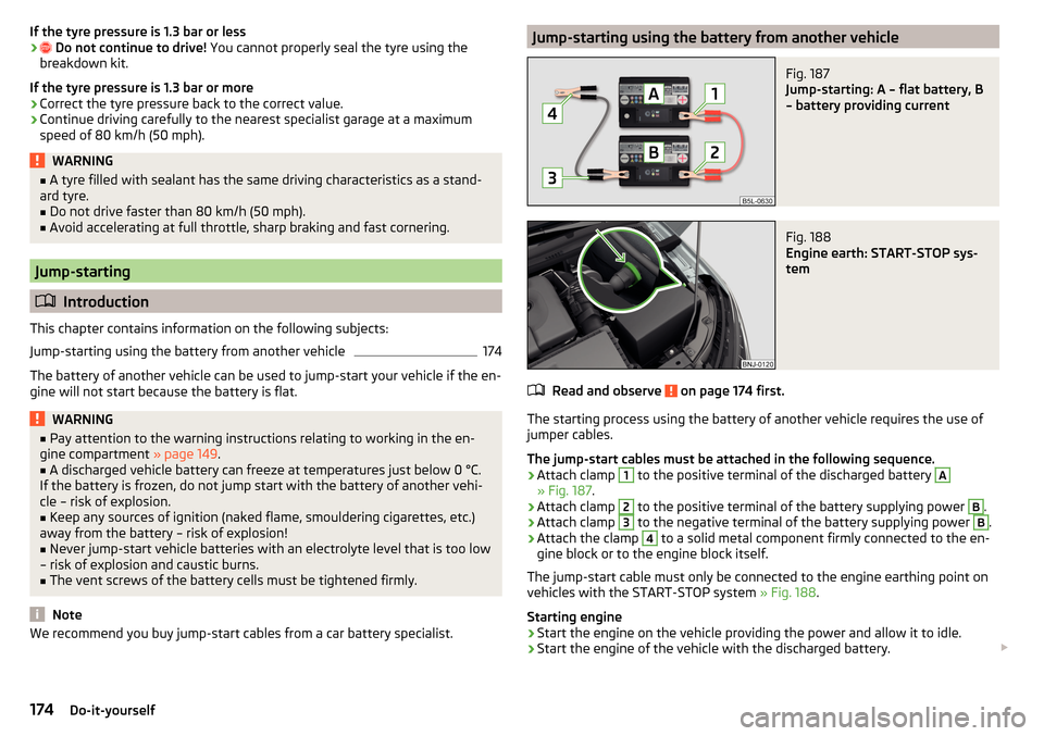 SKODA FABIA 2015 3.G / NJ Owners Manual If the tyre pressure is 1.3 bar or less› Do not continue to drive!  You cannot properly seal the tyre using the
breakdown kit.
If the tyre pressure is 1.3 bar or more›
Correct the tyre pressure