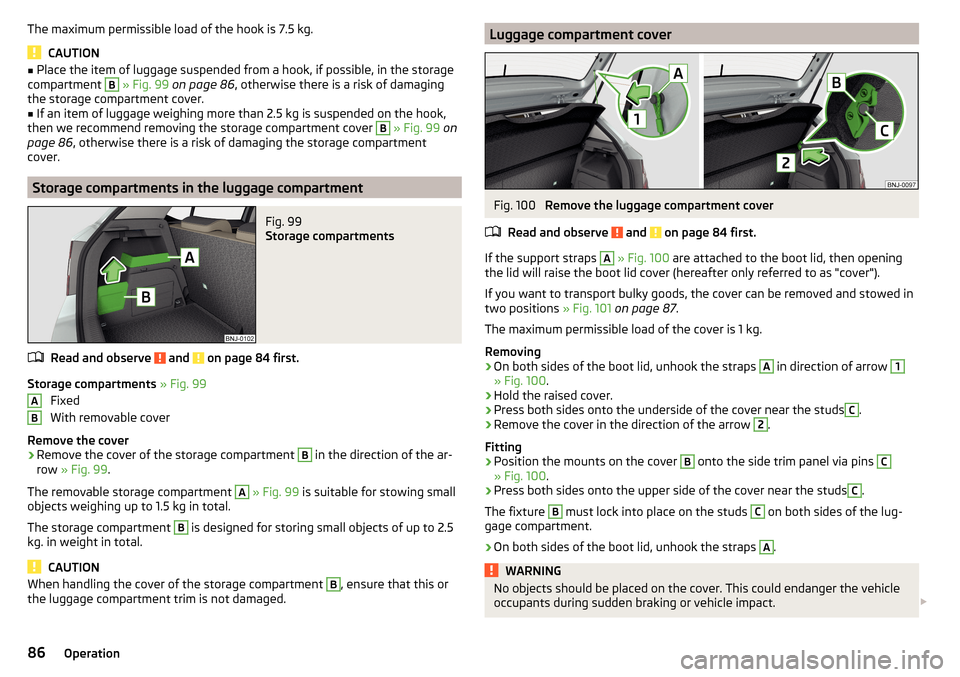 SKODA FABIA 2015 3.G / NJ Manual Online The maximum permissible load of the hook is 7.5 kg.
CAUTION
■Place the item of luggage suspended from a hook, if possible, in the storage
compartment B  » Fig. 99  on page 86 , otherwise there is a