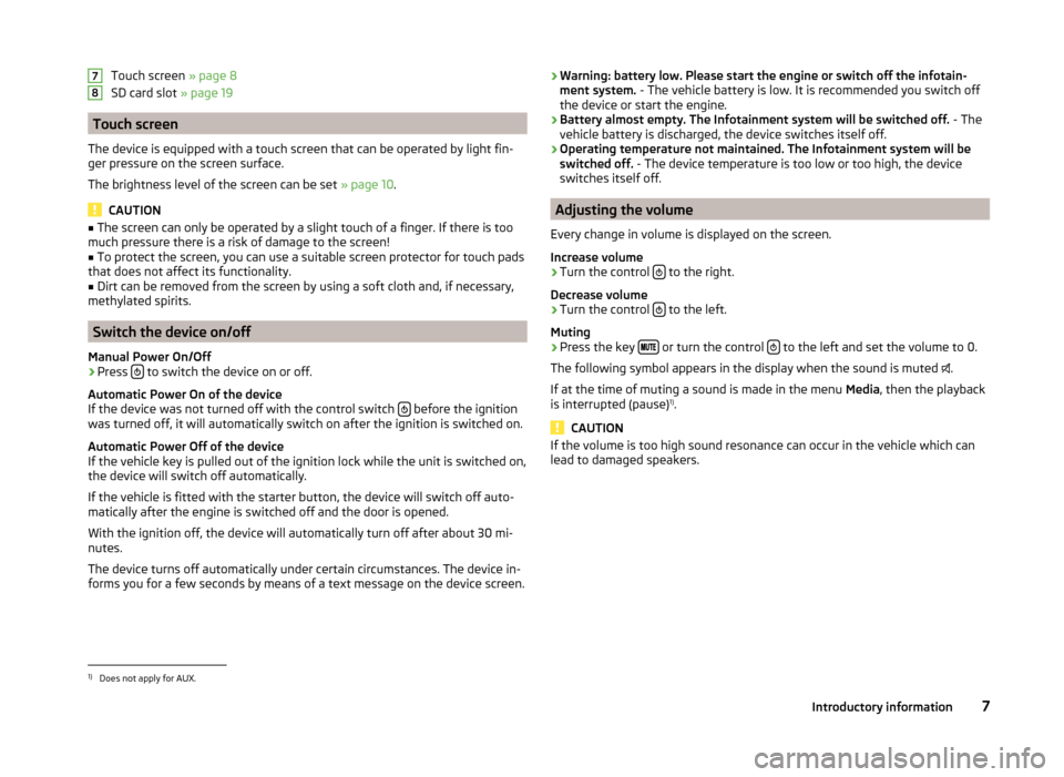 SKODA FABIA 2015 3.G / NJ Swing Infotinment Car Radio Manual Touch screen » page 8
SD card slot  » page 19
Touch screen
The device is equipped with a touch screen that can be operated by light fin-
ger pressure on the screen surface.
The brightness level of t