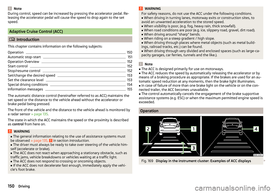 SKODA OCTAVIA 2015 3.G / (5E) Owners Guide NoteDuring control, speed can be increased by pressing the accelerator pedal. Re-
leasing the accelerator pedal will cause the speed to drop again to the set
speed.
Adaptive Cruise Control (ACC)
 I