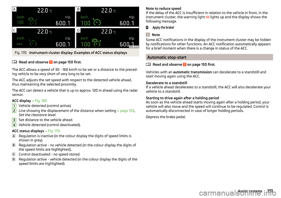 SKODA OCTAVIA 2015 3.G / (5E) Owners Guide Fig. 170 
Instrument cluster display: Examples of ACC status displays
Read and observe 
 on page 150 first.
The ACC allows a speed of 30 - 160 km/h to be set or a distance to the preced- ing vehicle t