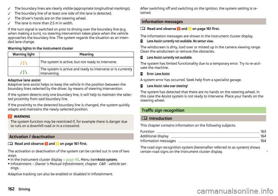 SKODA OCTAVIA 2015 3.G / (5E) Owners Manual The boundary lines are clearly visible (appropriate longitudinal markings).
The boundary line of at least one side of the lane is detected.
The drivers hands are on the steering wheel.
The lane is mo