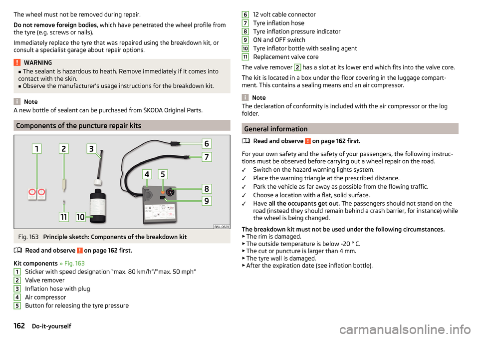 SKODA RAPID 2015 1.G Owners Manual The wheel must not be removed during repair.
Do not remove foreign bodies , which have penetrated the wheel profile from
the tyre (e.g. screws or nails).
Immediately replace the tyre that was repaired
