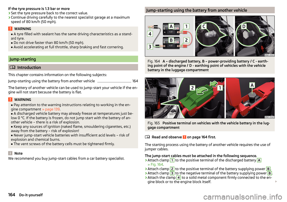 SKODA RAPID 2015 1.G Owners Manual If the tyre pressure is 1.3 bar or more›Set the tyre pressure back to the correct value.›
Continue driving carefully to the nearest specialist garage at a maximum
speed of 80 km/h (50 mph).
WARNIN