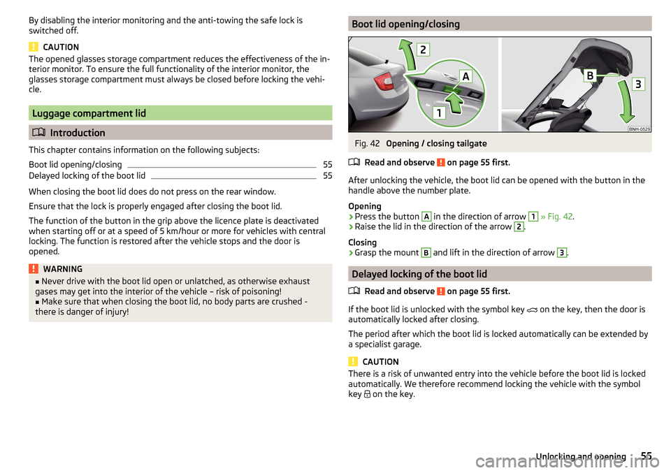 SKODA RAPID 2015 1.G Owners Manual By disabling the interior monitoring and the anti-towing the safe lock is
switched off.
CAUTION
The opened glasses storage compartment reduces the effectiveness of the in-
terior monitor. To ensure th