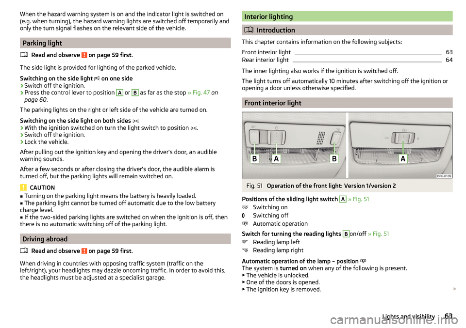 SKODA RAPID 2015 1.G Repair Manual When the hazard warning system is on and the indicator light is switched on
(e.g. when turning), the hazard warning lights are switched off temporarily and
only the turn signal flashes on the relevant