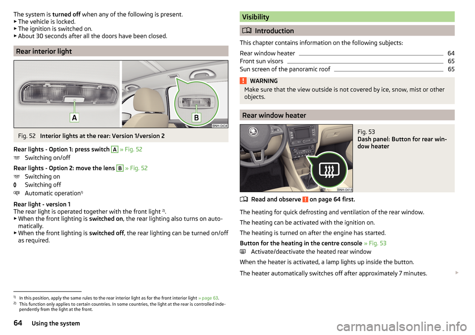 SKODA RAPID SPACEBACK 2015 1.G Owners Manual The system is turned off when any of the following is present.
▶ The vehicle is locked.
▶ The ignition is switched on.
▶ About 30 seconds after all the doors have been closed.
Rear interior ligh