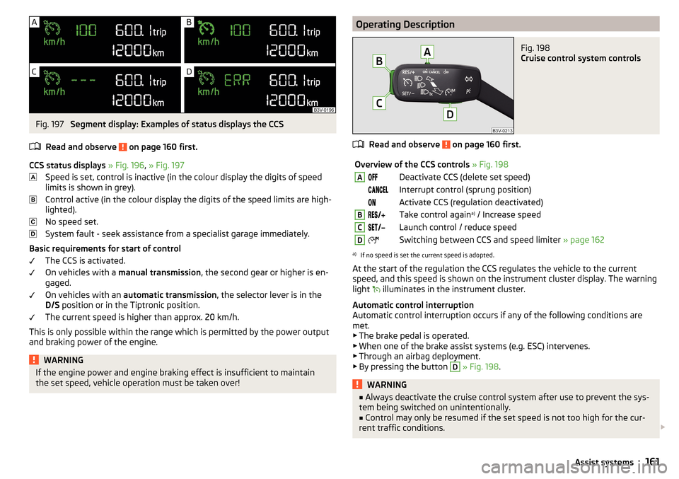 SKODA SUPERB 2015 3.G / (B8/3V) Owners Manual Fig. 197 
Segment display: Examples of status displays the CCS
Read and observe 
 on page 160 first.
CCS status displays  » Fig. 196 , » Fig. 197
Speed is set, control is inactive (in the colour dis