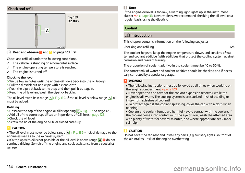 SKODA CITIGO 2016 1.G Owners Manual Check and refillFig. 139 
Dipstick
Read and observe  and  on page 123 first.
Check and refill oil under the following conditions.The vehicle is standing on a horizontal surface.
The engine operating t