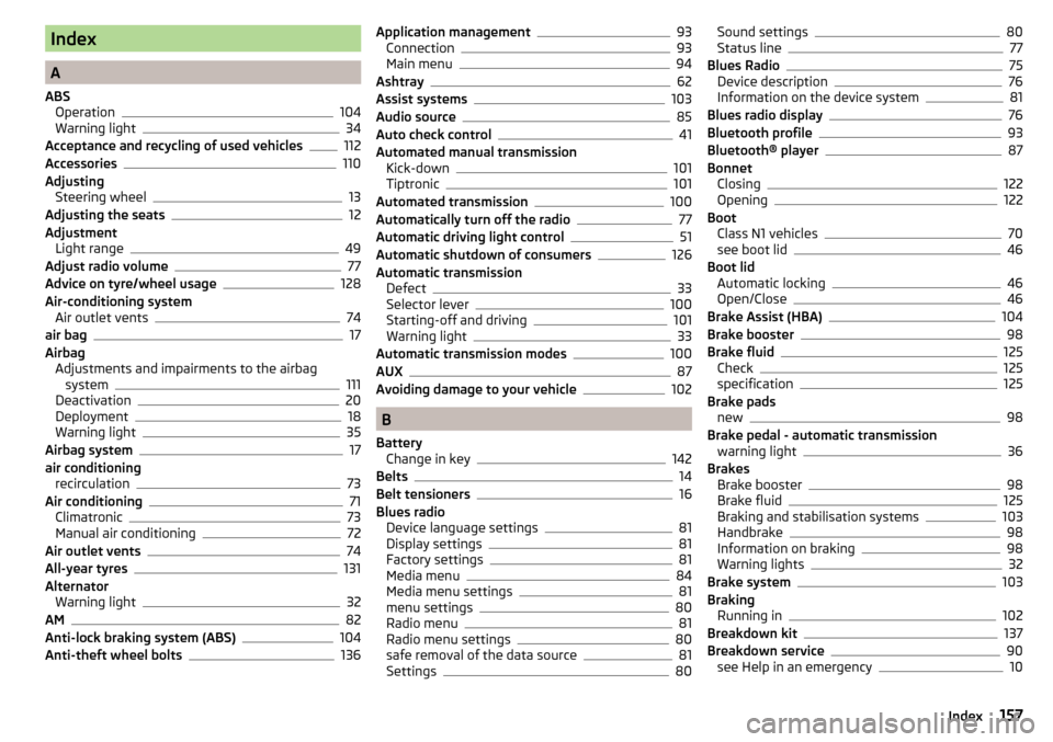SKODA CITIGO 2016 1.G Owners Manual Index
A
ABS Operation
104
Warning light34
Acceptance and recycling of used vehicles
112
Accessories110
Adjusting Steering wheel
13
Adjusting the seats12
Adjustment Light range
49
Adjust radio volume77 SKODA CITIGO 2016 1.G Owners Manual Index
A
ABS Operation
104
Warning light34
Acceptance and recycling of used vehicles
112
Accessories110
Adjusting Steering wheel
13
Adjusting the seats12
Adjustment Light range
49
Adjust radio volume77