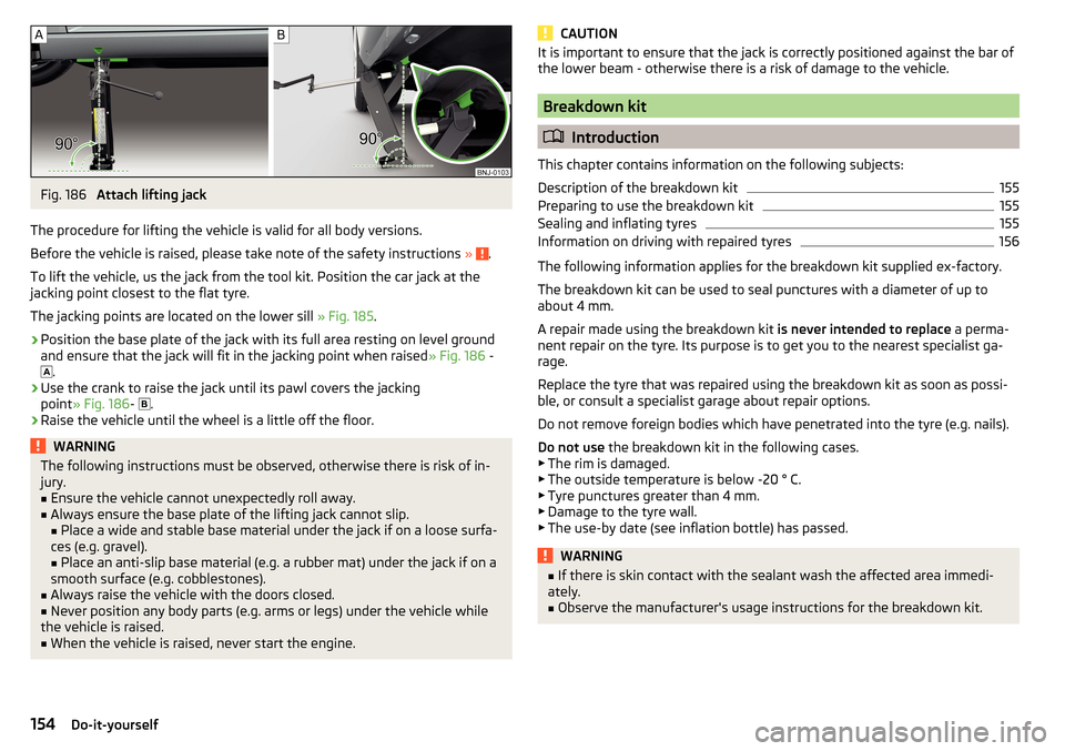 SKODA FABIA 2016 3.G / NJ Owners Manual Fig. 186 
Attach lifting jack
The procedure for lifting the vehicle is valid for all body versions.
Before the vehicle is raised, please take note of the safety instructions  » 
.
To lift the vehicle