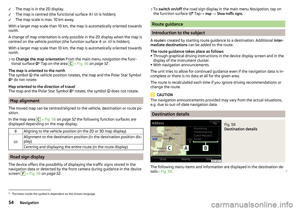 SKODA RAPID 2016 1.G Amundsen Bolero Infotainment System Navigation Manual The map is in the 2D display.
The map is centred (the functional surface  
/   is hidden).
The map scale is max. 10 km away.
With a larger map scale than 10 km, the map is automatically oriented