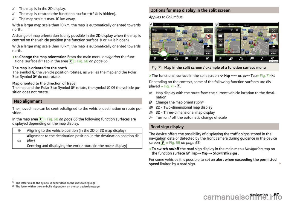 SKODA OCTAVIA 2016 3.G / (5E) Columbus Amundsen Bolero Infotainment System Navigation Manual The map is in the 2D display.
The map is centred (the functional surface  
/   is hidden).
The map scale is max. 10 km away.
With a larger map scale than 10 km, the map is automatically oriented