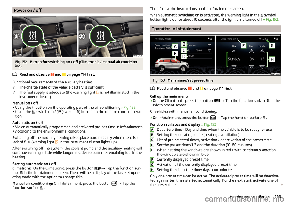 SKODA KODIAQ 2016 1.G Owners Manual Power on / offFig. 152 
Button for switching on / off (Climatronic / manual air condition-
ing)
Read and observe 
 and  on page 114 first.
Functional requirements of the auxiliary heating. The charge 