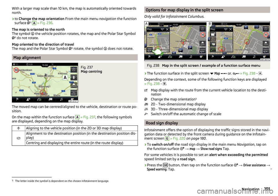 SKODA KODIAQ 2016 1.G Owners Manual With a larger map scale than 10 km, the map is automatically oriented towards
north.›
to  Change the map orientation  From the main menu navigation the function
surface  1)
 
A
 » Fig. 236 .
The