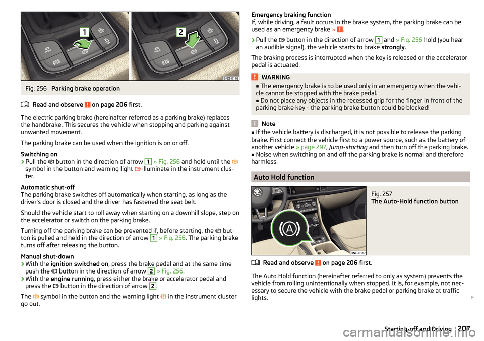 SKODA KODIAQ 2016 1.G Owners Guide Fig. 256 
Parking brake operation
Read and observe 
 on page 206 first.
The electric parking brake (hereinafter referred as a parking brake) replaces the handbrake. This secures the vehicle when stopp