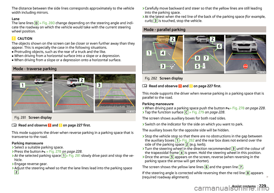 SKODA KODIAQ 2016 1.G Owners Manual The distance between the side lines corresponds approximately to the vehicle
width including mirrors.
Lane
The lane lines D
» Fig. 280 change depending on the steering angle and indi-
cate the roa SKODA KODIAQ 2016 1.G Owners Manual The distance between the side lines corresponds approximately to the vehicle
width including mirrors.
Lane
The lane lines D
» Fig. 280 change depending on the steering angle and indi-
cate the roa