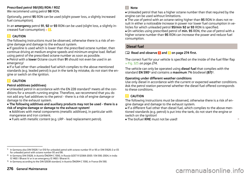 SKODA KODIAQ 2016 1.G Repair Manual Prescribed petrol 98/(95) RON / ROZ
We recommend using petrol  98 RON.
Optionally, petrol  95 RON can be used (slight power loss, a slightly increased
fuel consumption).
In an  emergency  petrol 91, 9