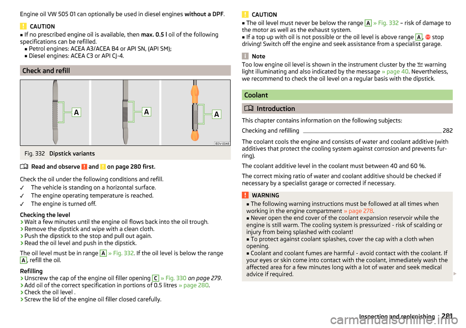 SKODA KODIAQ 2016 1.G Repair Manual Engine oil VW 505 01 can optionally be used in diesel engines without a DPF.
CAUTION
■
If no prescribed engine oil is available, then  max. 0.5 l oil of the following
specifications can be refilled.