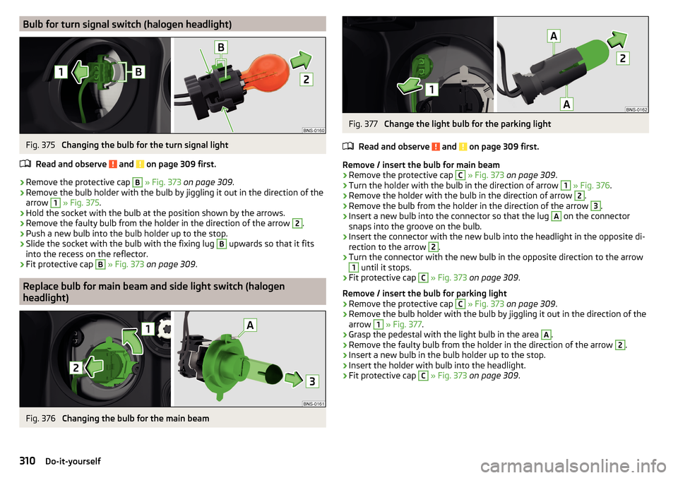 SKODA KODIAQ 2016 1.G Owners Manual Bulb for turn signal switch (halogen headlight)Fig. 375 
Changing the bulb for the turn signal light
Read and observe 
 and  on page 309 first.
›
Remove the protective cap 
B
  » Fig. 373  on page 