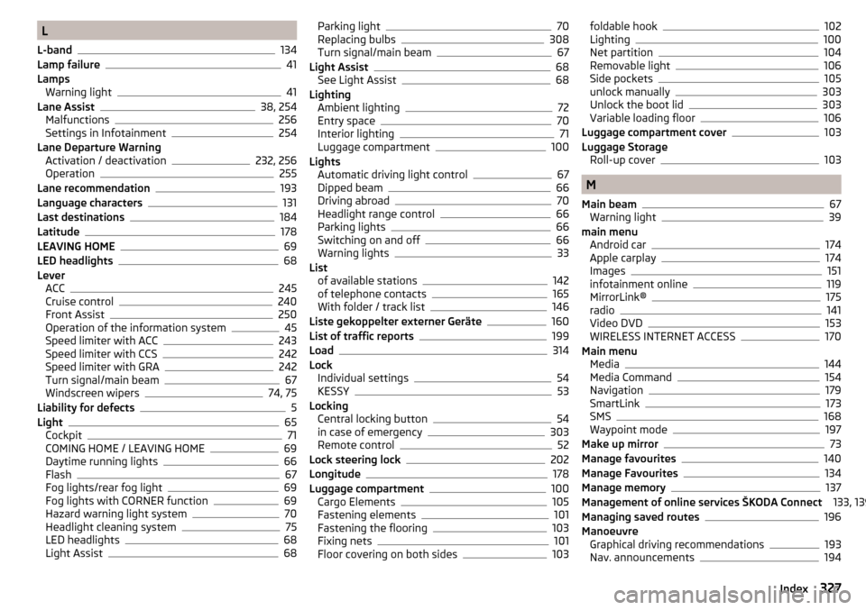 SKODA KODIAQ 2016 1.G Owners Manual L
L-band
134
Lamp failure41
Lamps Warning light
41
Lane Assist38, 254
Malfunctions256
Settings in Infotainment254
Lane Departure Warning Activation / deactivation
232, 256
Operation255
Lane recommenda