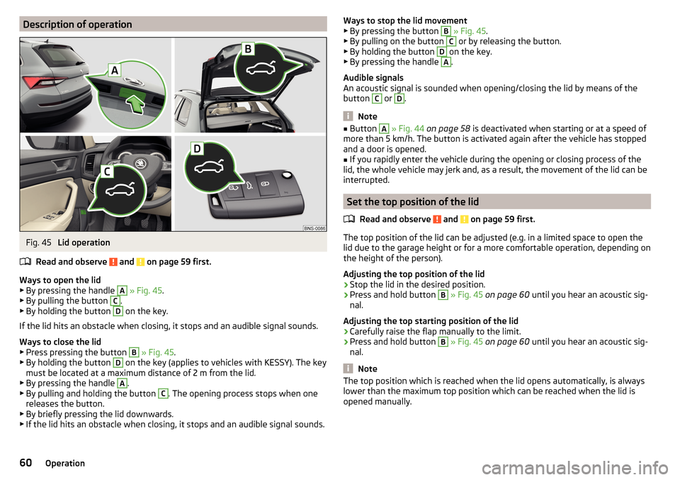 SKODA KODIAQ 2016 1.G Owners Manual Description of operationFig. 45 
Lid operation
Read and observe 
 and  on page 59 first.
Ways to open the lid
▶ By pressing the handle 
A
 » Fig. 45 .
▶ By pulling the button 
C
.
▶ By holding 