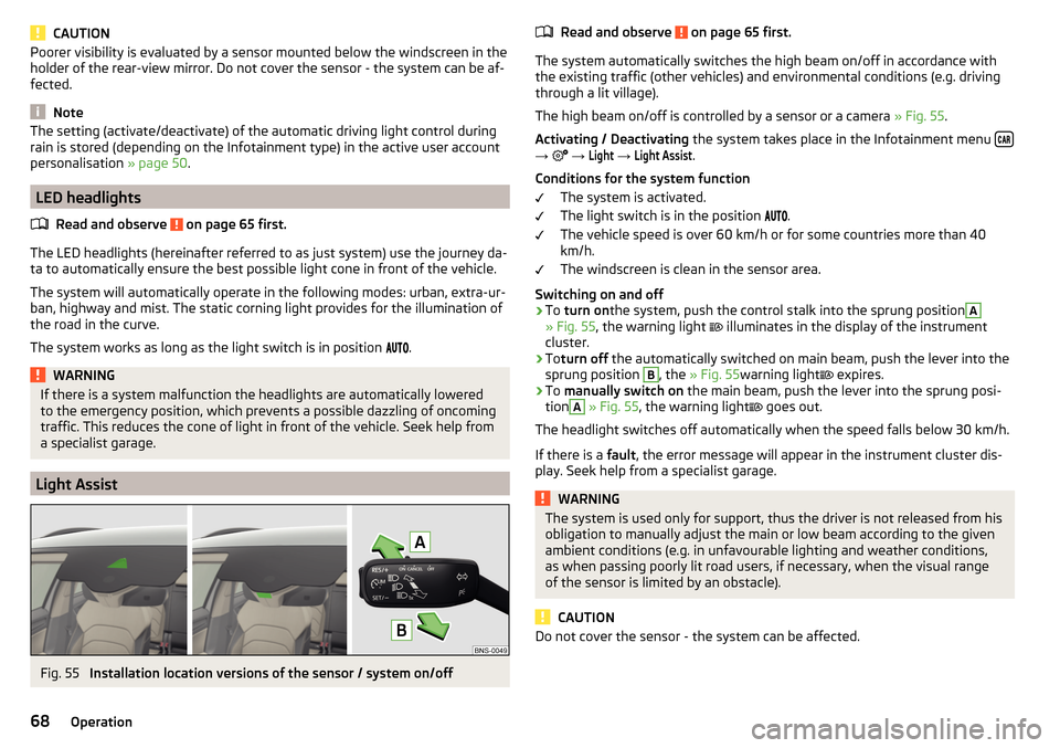 SKODA KODIAQ 2016 1.G Owners Manual CAUTIONPoorer visibility is evaluated by a sensor mounted below the windscreen in the
holder of the rear-view mirror. Do not cover the sensor - the system can be af-
fected.
Note
The setting (activate