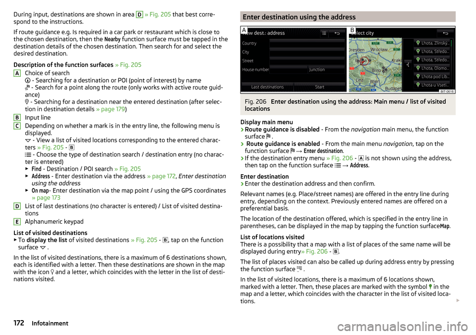 SKODA OCTAVIA 2016 3.G / (5E) Owners Manual During input, destinations are shown in area D » Fig. 205 that best corre-
spond to the instructions.
If route guidance e.g. Is required in a car park or restaurant which is close to
the chosen dest SKODA OCTAVIA 2016 3.G / (5E) Owners Manual During input, destinations are shown in area D » Fig. 205 that best corre-
spond to the instructions.
If route guidance e.g. Is required in a car park or restaurant which is close to
the chosen dest