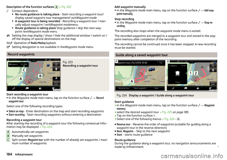 SKODA OCTAVIA 2016 3.G / (5E) Owners Manual Description of the function surfaces A » Fig. 222
Context-dependent:
▶ No route guidance is taking place - Start recording a waypoint tour/
display saved waypoint tour management/ exit Waypoint mo SKODA OCTAVIA 2016 3.G / (5E) Owners Manual Description of the function surfaces A » Fig. 222
Context-dependent:
▶ No route guidance is taking place - Start recording a waypoint tour/
display saved waypoint tour management/ exit Waypoint mo